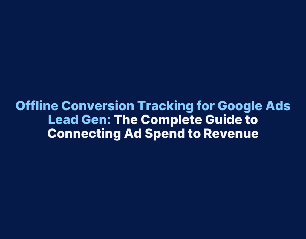 Offline Conversion Tracking for Google Ads Lead Gen: The Complete Guide ...